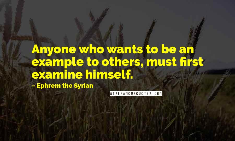 Ephrem The Syrian Quotes: Anyone who wants to be an example to others, must first examine himself.