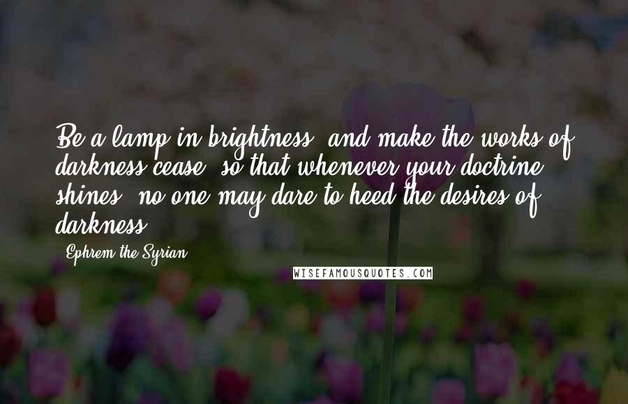 Ephrem The Syrian Quotes: Be a lamp in brightness, and make the works of darkness cease, so that whenever your doctrine shines, no one may dare to heed the desires of darkness.