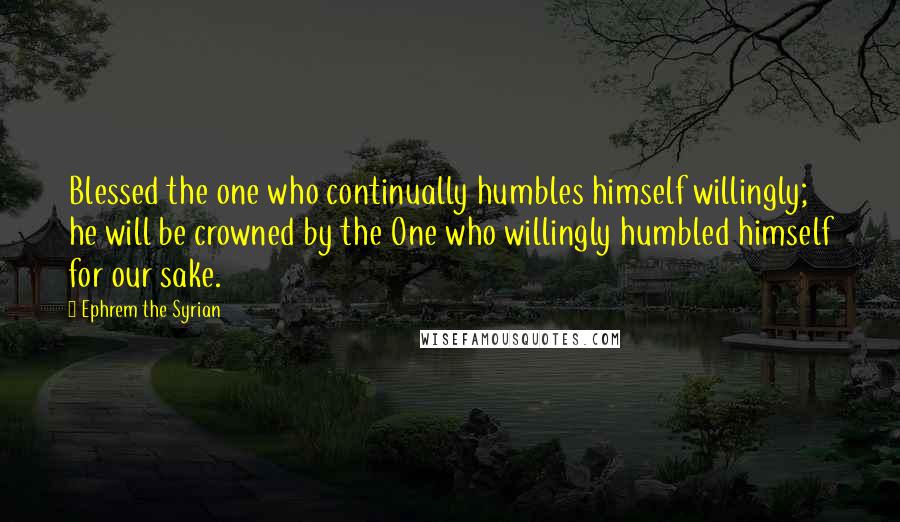 Ephrem The Syrian Quotes: Blessed the one who continually humbles himself willingly; he will be crowned by the One who willingly humbled himself for our sake.