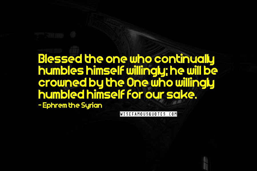 Ephrem The Syrian Quotes: Blessed the one who continually humbles himself willingly; he will be crowned by the One who willingly humbled himself for our sake.