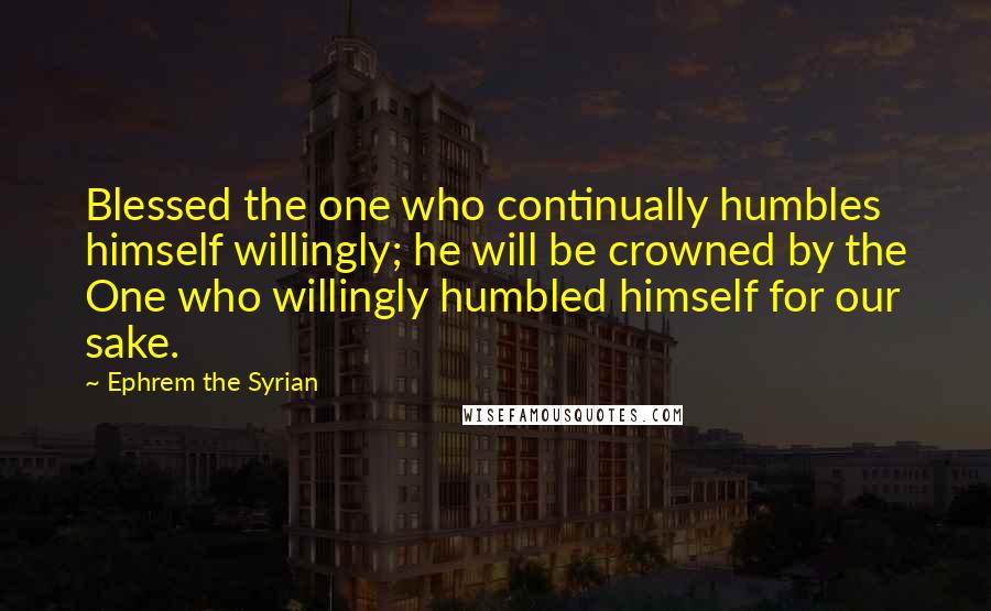 Ephrem The Syrian Quotes: Blessed the one who continually humbles himself willingly; he will be crowned by the One who willingly humbled himself for our sake.