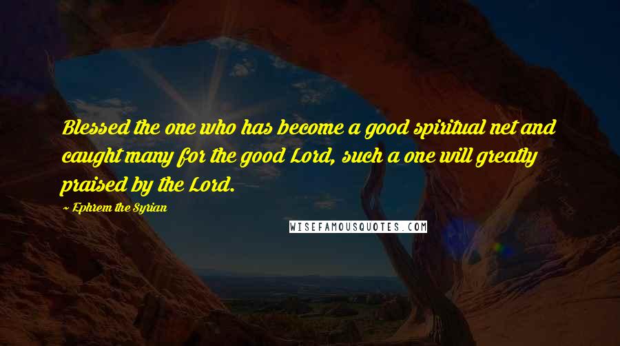 Ephrem The Syrian Quotes: Blessed the one who has become a good spiritual net and caught many for the good Lord, such a one will greatly praised by the Lord.