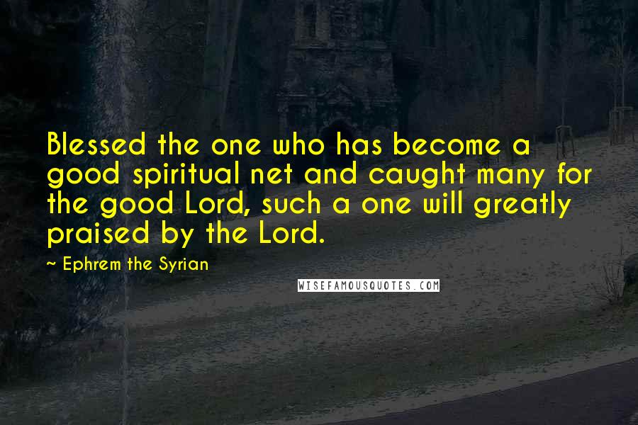 Ephrem The Syrian Quotes: Blessed the one who has become a good spiritual net and caught many for the good Lord, such a one will greatly praised by the Lord.