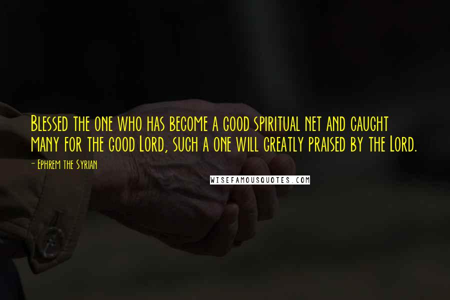 Ephrem The Syrian Quotes: Blessed the one who has become a good spiritual net and caught many for the good Lord, such a one will greatly praised by the Lord.