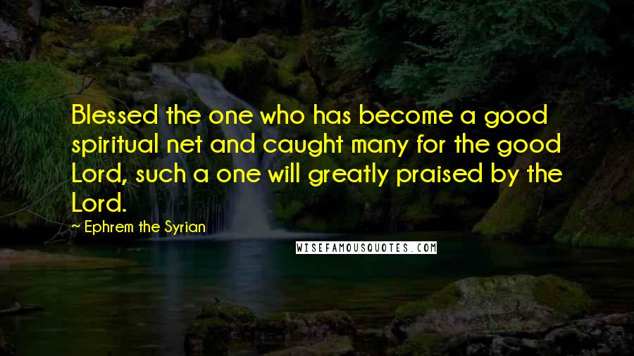 Ephrem The Syrian Quotes: Blessed the one who has become a good spiritual net and caught many for the good Lord, such a one will greatly praised by the Lord.