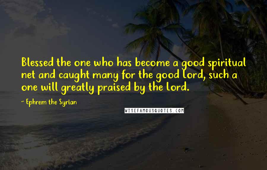 Ephrem The Syrian Quotes: Blessed the one who has become a good spiritual net and caught many for the good Lord, such a one will greatly praised by the Lord.