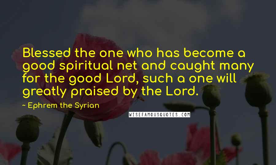 Ephrem The Syrian Quotes: Blessed the one who has become a good spiritual net and caught many for the good Lord, such a one will greatly praised by the Lord.