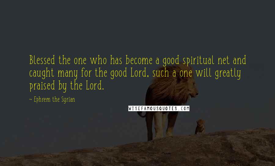 Ephrem The Syrian Quotes: Blessed the one who has become a good spiritual net and caught many for the good Lord, such a one will greatly praised by the Lord.