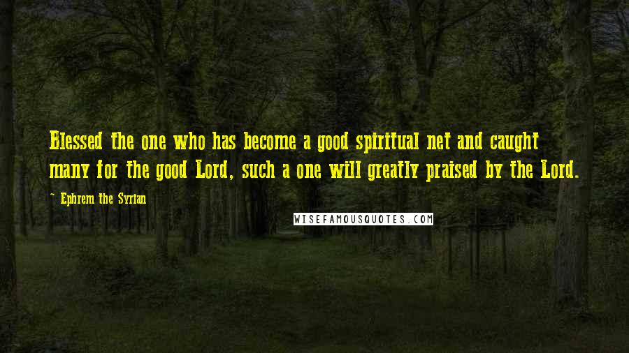 Ephrem The Syrian Quotes: Blessed the one who has become a good spiritual net and caught many for the good Lord, such a one will greatly praised by the Lord.