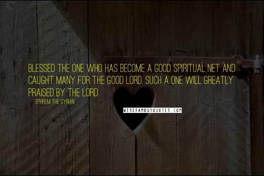 Ephrem The Syrian Quotes: Blessed the one who has become a good spiritual net and caught many for the good Lord, such a one will greatly praised by the Lord.