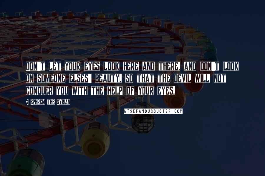 Ephrem The Syrian Quotes: Don't let your eyes look here and there, and don't look on someone elses' beauty, so that the devil will not conquer you with the help of your eyes.