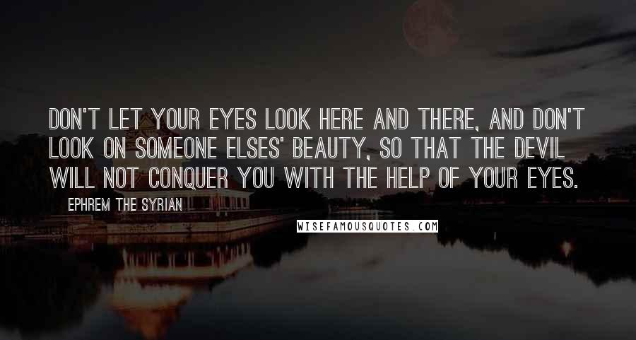 Ephrem The Syrian Quotes: Don't let your eyes look here and there, and don't look on someone elses' beauty, so that the devil will not conquer you with the help of your eyes.