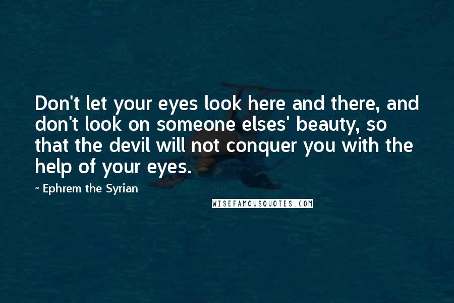 Ephrem The Syrian Quotes: Don't let your eyes look here and there, and don't look on someone elses' beauty, so that the devil will not conquer you with the help of your eyes.