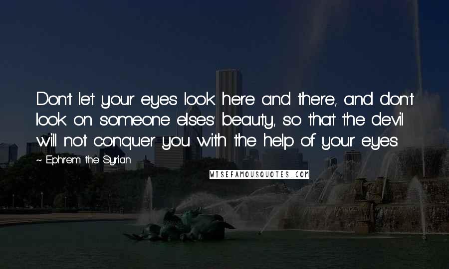Ephrem The Syrian Quotes: Don't let your eyes look here and there, and don't look on someone elses' beauty, so that the devil will not conquer you with the help of your eyes.