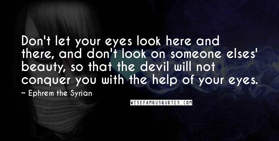 Ephrem The Syrian Quotes: Don't let your eyes look here and there, and don't look on someone elses' beauty, so that the devil will not conquer you with the help of your eyes.
