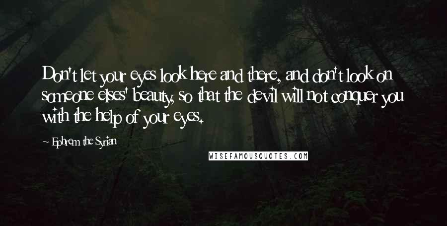 Ephrem The Syrian Quotes: Don't let your eyes look here and there, and don't look on someone elses' beauty, so that the devil will not conquer you with the help of your eyes.