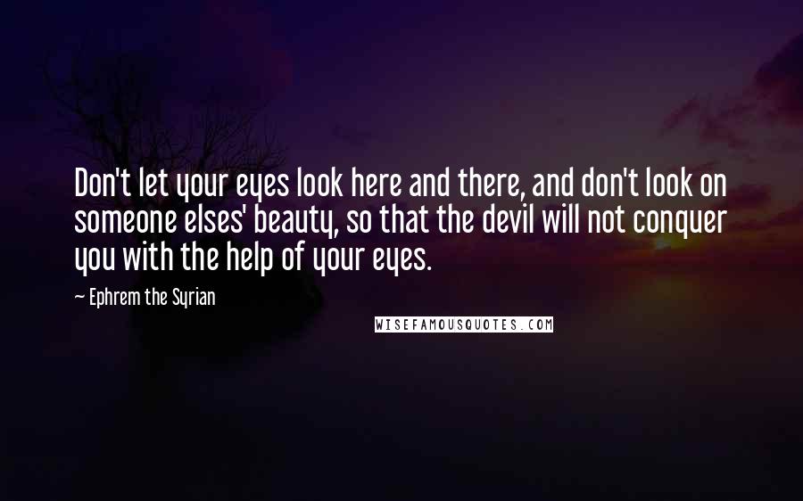 Ephrem The Syrian Quotes: Don't let your eyes look here and there, and don't look on someone elses' beauty, so that the devil will not conquer you with the help of your eyes.