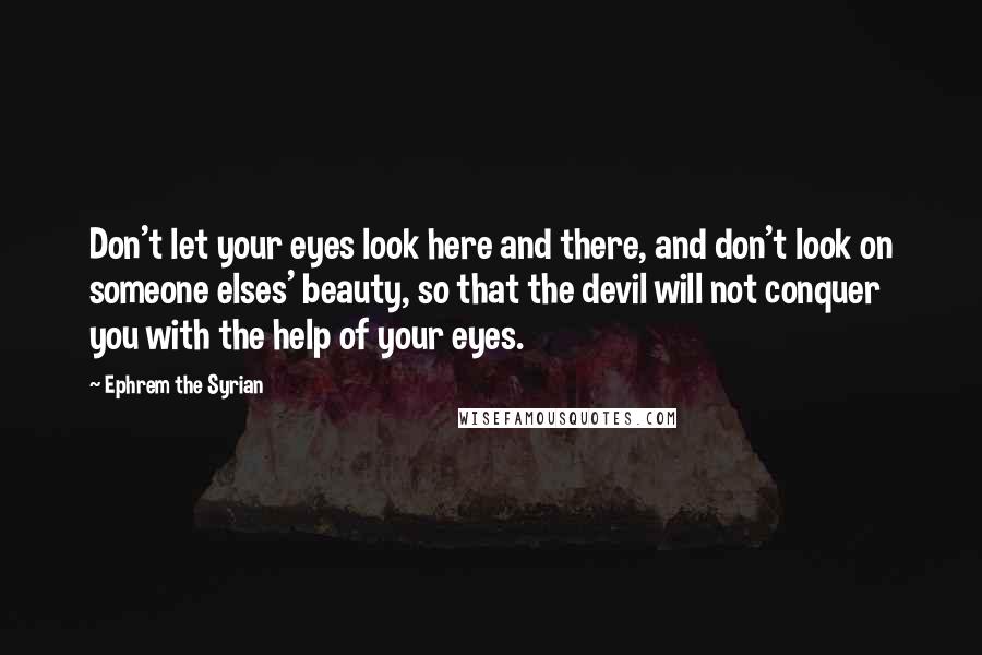 Ephrem The Syrian Quotes: Don't let your eyes look here and there, and don't look on someone elses' beauty, so that the devil will not conquer you with the help of your eyes.