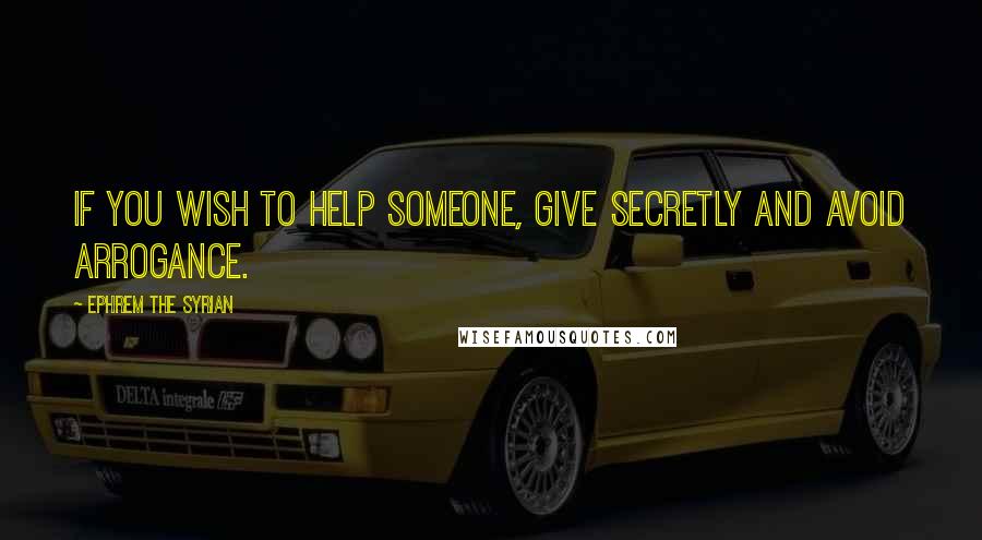 Ephrem The Syrian Quotes: If you wish to help someone, give secretly and avoid arrogance.