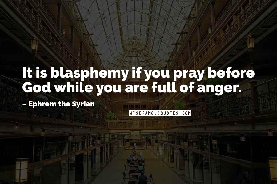 Ephrem The Syrian Quotes: It is blasphemy if you pray before God while you are full of anger.