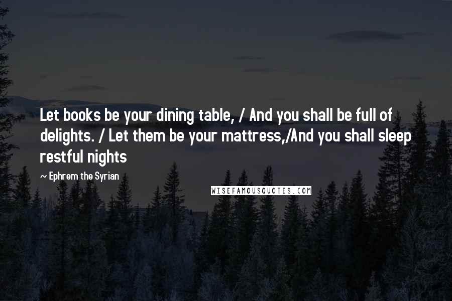 Ephrem The Syrian Quotes: Let books be your dining table, / And you shall be full of delights. / Let them be your mattress,/And you shall sleep restful nights