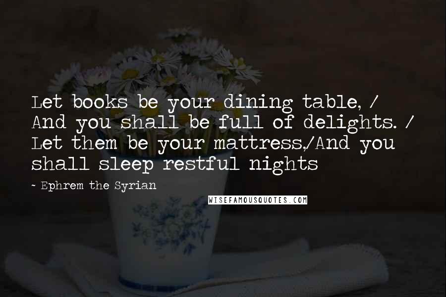 Ephrem The Syrian Quotes: Let books be your dining table, / And you shall be full of delights. / Let them be your mattress,/And you shall sleep restful nights