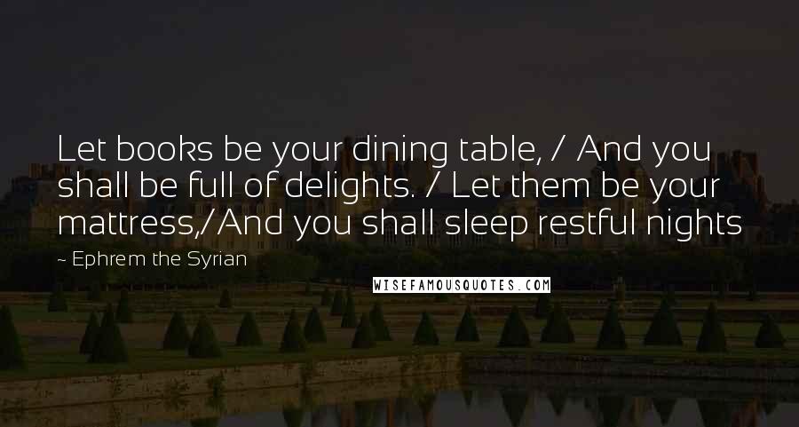 Ephrem The Syrian Quotes: Let books be your dining table, / And you shall be full of delights. / Let them be your mattress,/And you shall sleep restful nights