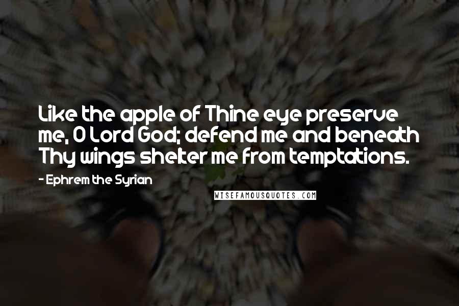 Ephrem The Syrian Quotes: Like the apple of Thine eye preserve me, O Lord God; defend me and beneath Thy wings shelter me from temptations.