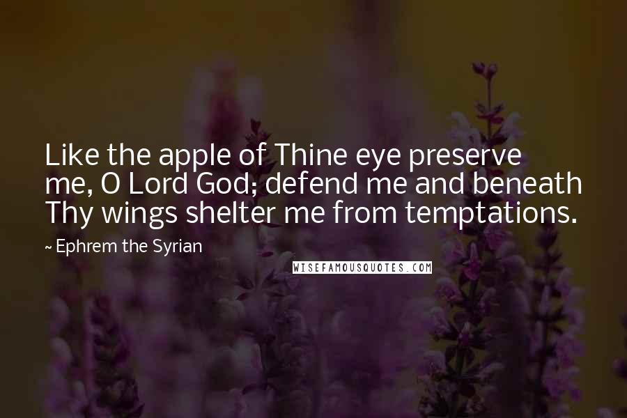 Ephrem The Syrian Quotes: Like the apple of Thine eye preserve me, O Lord God; defend me and beneath Thy wings shelter me from temptations.