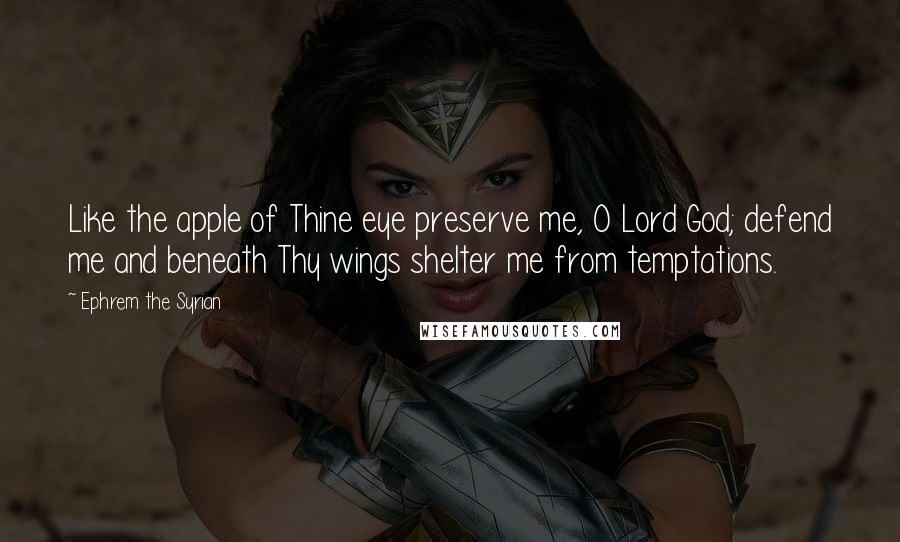 Ephrem The Syrian Quotes: Like the apple of Thine eye preserve me, O Lord God; defend me and beneath Thy wings shelter me from temptations.