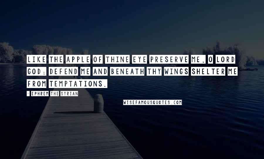 Ephrem The Syrian Quotes: Like the apple of Thine eye preserve me, O Lord God; defend me and beneath Thy wings shelter me from temptations.