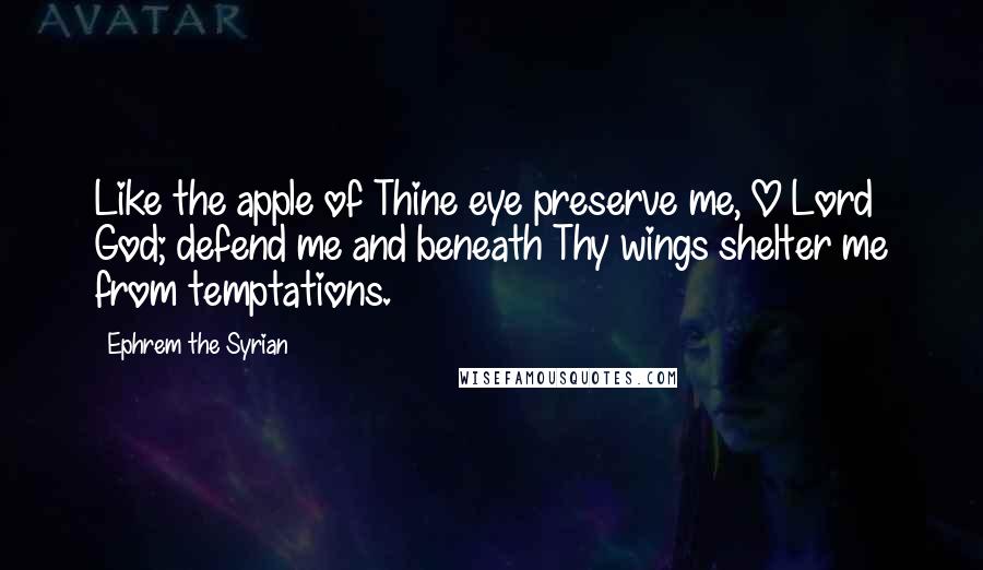 Ephrem The Syrian Quotes: Like the apple of Thine eye preserve me, O Lord God; defend me and beneath Thy wings shelter me from temptations.