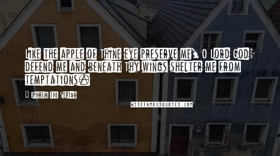 Ephrem The Syrian Quotes: Like the apple of Thine eye preserve me, O Lord God; defend me and beneath Thy wings shelter me from temptations.