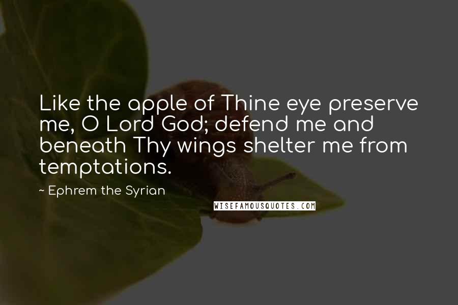 Ephrem The Syrian Quotes: Like the apple of Thine eye preserve me, O Lord God; defend me and beneath Thy wings shelter me from temptations.