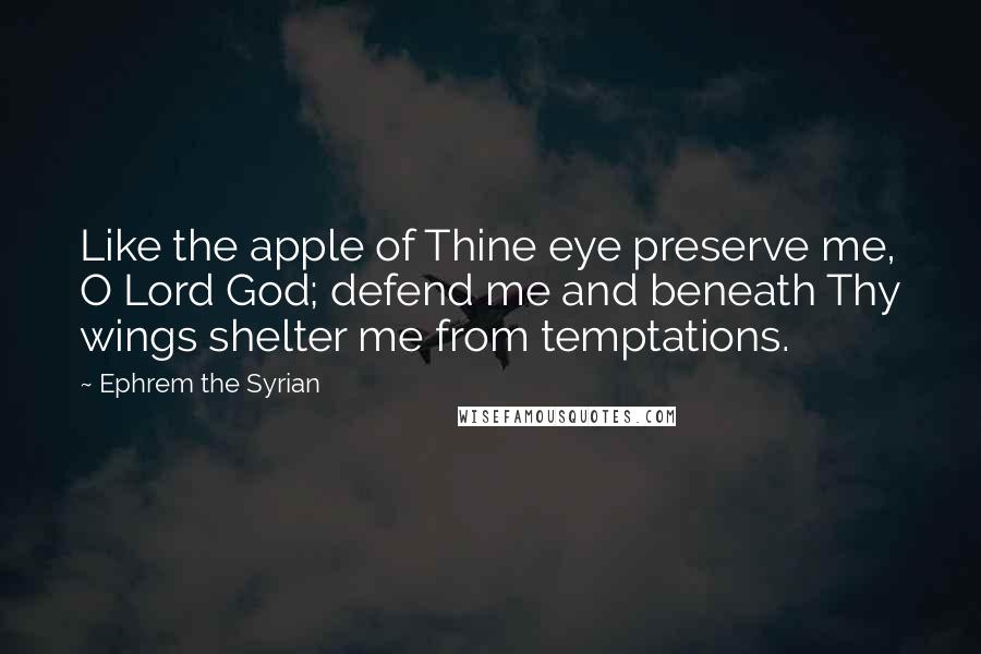 Ephrem The Syrian Quotes: Like the apple of Thine eye preserve me, O Lord God; defend me and beneath Thy wings shelter me from temptations.