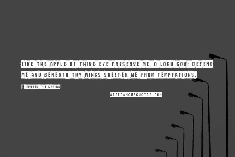 Ephrem The Syrian Quotes: Like the apple of Thine eye preserve me, O Lord God; defend me and beneath Thy wings shelter me from temptations.