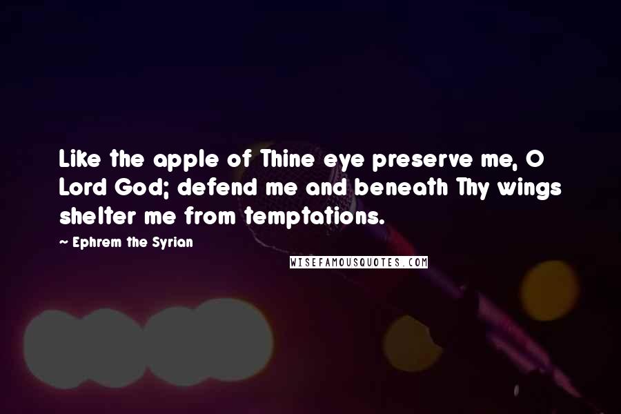 Ephrem The Syrian Quotes: Like the apple of Thine eye preserve me, O Lord God; defend me and beneath Thy wings shelter me from temptations.