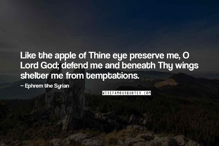 Ephrem The Syrian Quotes: Like the apple of Thine eye preserve me, O Lord God; defend me and beneath Thy wings shelter me from temptations.