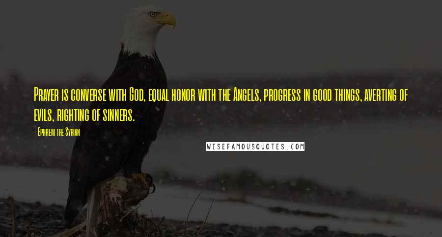 Ephrem The Syrian Quotes: Prayer is converse with God, equal honor with the Angels, progress in good things, averting of evils, righting of sinners.