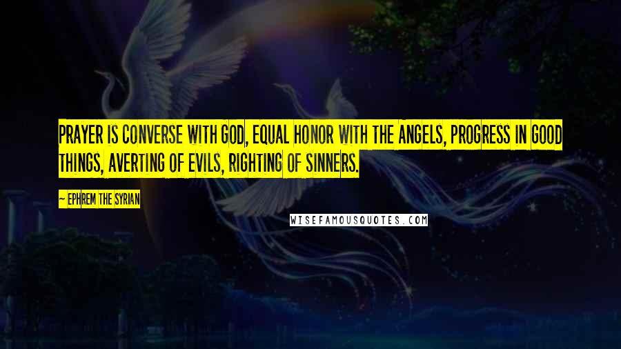 Ephrem The Syrian Quotes: Prayer is converse with God, equal honor with the Angels, progress in good things, averting of evils, righting of sinners.
