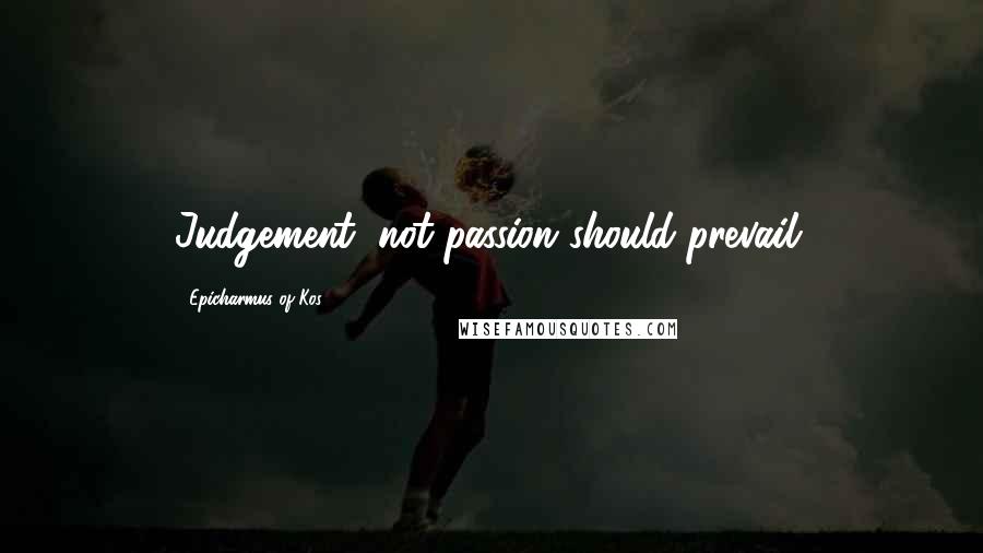 Epicharmus Of Kos Quotes: Judgement, not passion should prevail.