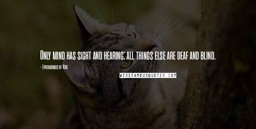 Epicharmus Of Kos Quotes: Only mind has sight and hearing; all things else are deaf and blind.