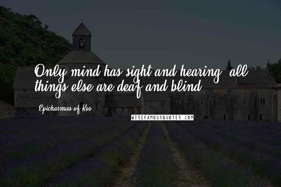 Epicharmus Of Kos Quotes: Only mind has sight and hearing; all things else are deaf and blind.