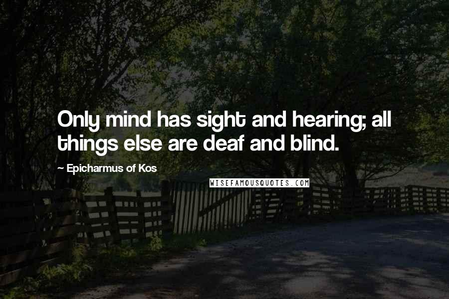 Epicharmus Of Kos Quotes: Only mind has sight and hearing; all things else are deaf and blind.
