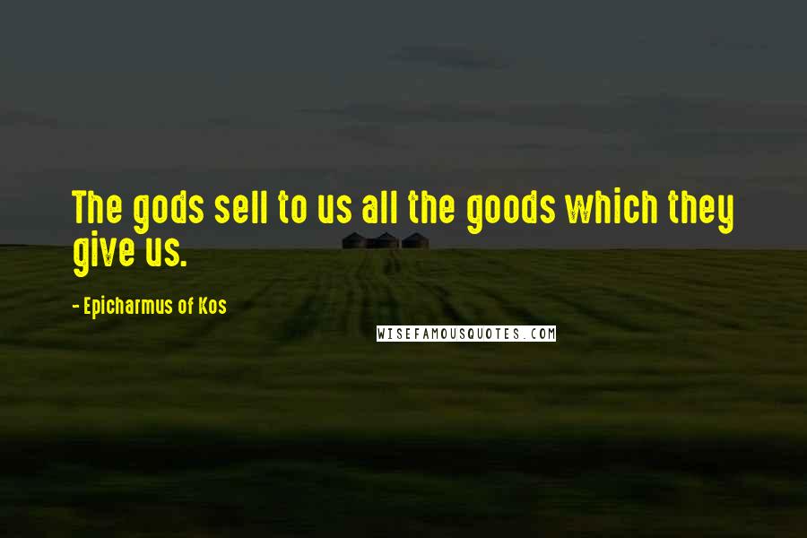 Epicharmus Of Kos Quotes: The gods sell to us all the goods which they give us.