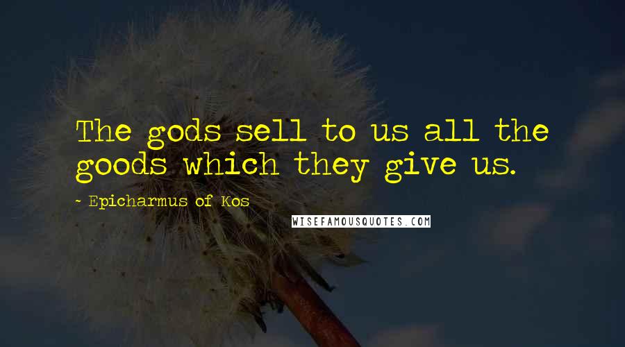 Epicharmus Of Kos Quotes: The gods sell to us all the goods which they give us.