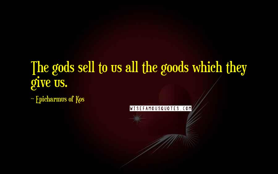 Epicharmus Of Kos Quotes: The gods sell to us all the goods which they give us.