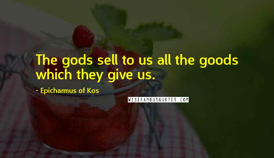 Epicharmus Of Kos Quotes: The gods sell to us all the goods which they give us.