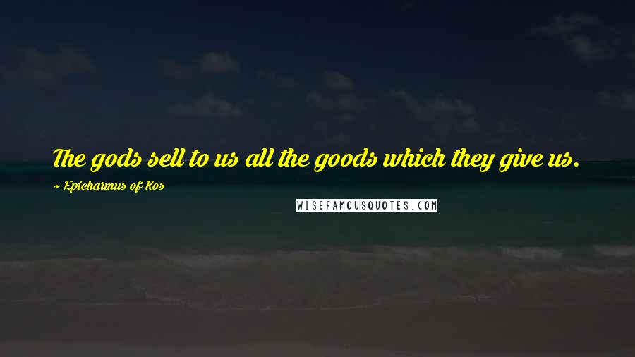 Epicharmus Of Kos Quotes: The gods sell to us all the goods which they give us.