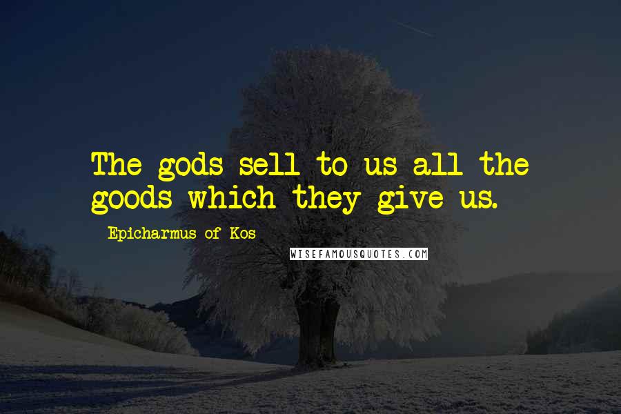 Epicharmus Of Kos Quotes: The gods sell to us all the goods which they give us.